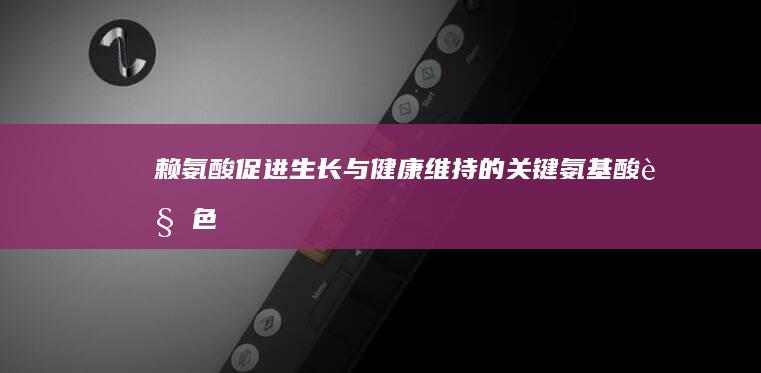 赖氨酸：促进生长与健康维持的关键氨基酸角色